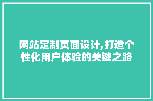 网站定制页面设计,打造个性化用户体验的关键之路 网站定制页面设计,打造个性化用户体验的关键之路 搜狗SEO