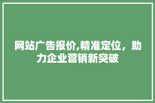 网站广告报价,精准定位，助力企业营销新突破 网站广告报价,精准定位，助力企业营销新突破 网站建设公司