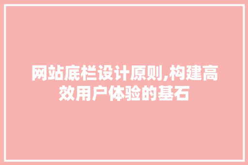 网站底栏设计原则,构建高效用户体验的基石 网站底栏设计原则,构建高效用户体验的基石 百度SEO