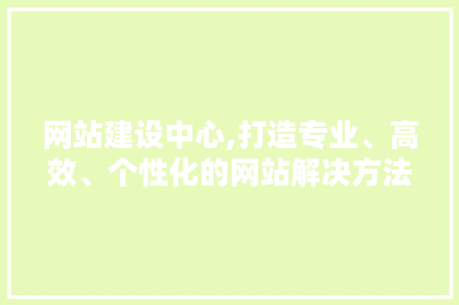 网站建设中心,打造专业、高效、个性化的网站解决方法 网站建设中心,打造专业、高效、个性化的网站解决方法 SEO关键词
