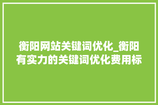 衡阳网站关键词优化_衡阳有实力的关键词优化费用标准。 衡阳网站关键词优化_衡阳有实力的关键词优化费用标准。 SEO关键词