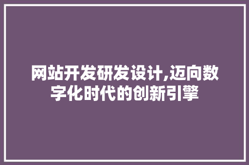 网站开发研发设计,迈向数字化时代的创新引擎 网站开发研发设计,迈向数字化时代的创新引擎 SEO关键词