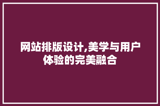 网站排版设计,美学与用户体验的完美融合 网站排版设计,美学与用户体验的完美融合 神马SEO