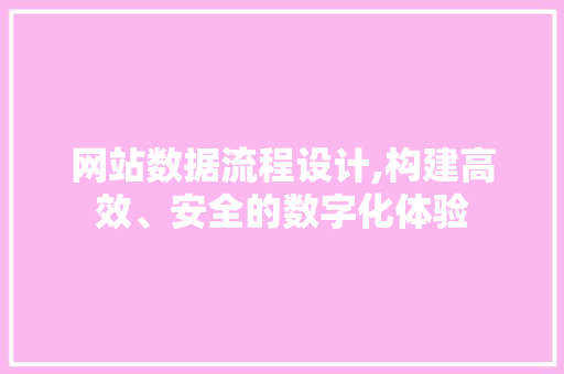 网站数据流程设计,构建高效、安全的数字化体验 网站数据流程设计,构建高效、安全的数字化体验 网站建设公司