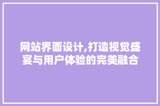 网站界面设计,打造视觉盛宴与用户体验的完美融合 网站界面设计,打造视觉盛宴与用户体验的完美融合 百度SEO