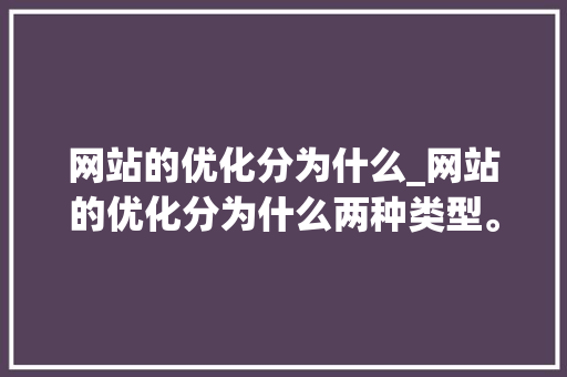网站的优化分为什么_网站的优化分为什么两种类型。 网站的优化分为什么_网站的优化分为什么两种类型。 百度SEO