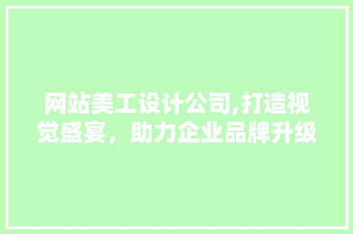 网站美工设计公司,打造视觉盛宴，助力企业品牌升级 网站美工设计公司,打造视觉盛宴，助力企业品牌升级 百度SEO