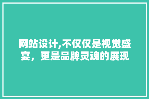 网站设计,不仅仅是视觉盛宴，更是品牌灵魂的展现 网站设计,不仅仅是视觉盛宴，更是品牌灵魂的展现 神马SEO