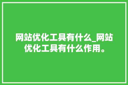 网站优化工具有什么_网站优化工具有什么作用。 网站优化工具有什么_网站优化工具有什么作用。 搜狗SEO