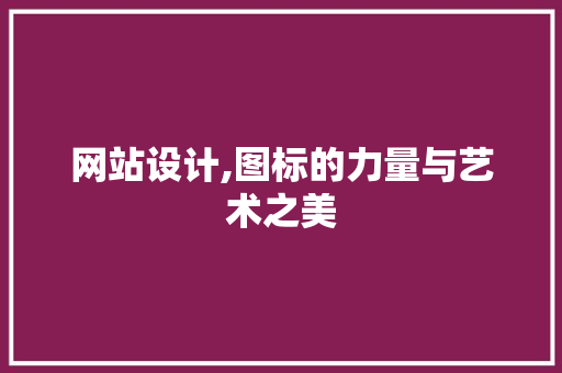 网站设计,图标的力量与艺术之美 网站设计,图标的力量与艺术之美 神马SEO