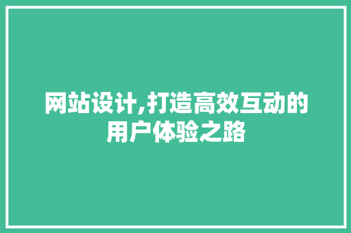 网站设计,打造高效互动的用户体验之路 网站设计,打造高效互动的用户体验之路 网站建设公司
