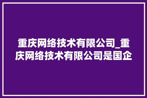 重庆网络技术有限公司_重庆网络技术有限公司是国企吗。 重庆网络技术有限公司_重庆网络技术有限公司是国企吗。 网站建设公司
