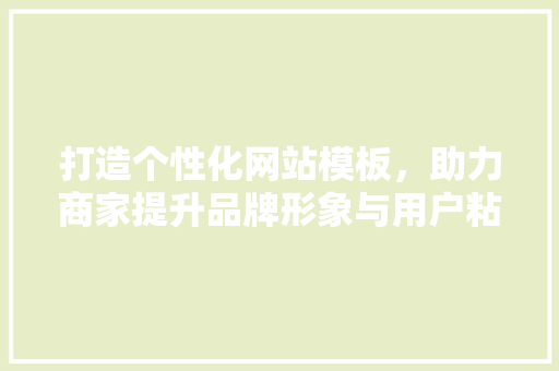 打造个性化网站模板，助力商家提升品牌形象与用户粘性 打造个性化网站模板，助力商家提升品牌形象与用户粘性 网站建设公司