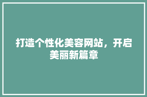 打造个性化美容网站，开启美丽新篇章 打造个性化美容网站，开启美丽新篇章 必应SEO