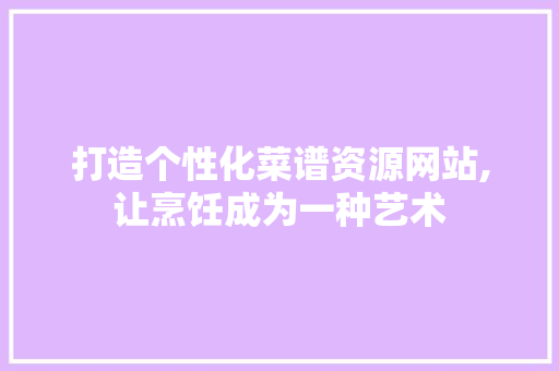 打造个性化菜谱资源网站,让烹饪成为一种艺术 打造个性化菜谱资源网站,让烹饪成为一种艺术 必应SEO