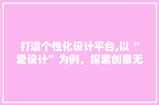 打造个性化设计平台,以“爱设计”为例，探索创意无限的可能 打造个性化设计平台,以“爱设计”为例，探索创意无限的可能 网站建设公司