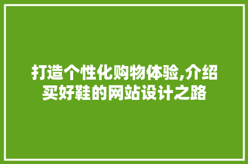 打造个性化购物体验,介绍买好鞋的网站设计之路 打造个性化购物体验,介绍买好鞋的网站设计之路 搜狗SEO