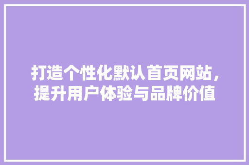 打造个性化默认首页网站，提升用户体验与品牌价值 打造个性化默认首页网站，提升用户体验与品牌价值 神马SEO