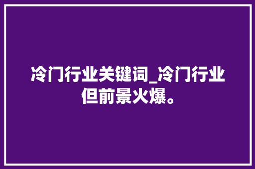 冷门行业关键词_冷门行业但前景火爆。 冷门行业关键词_冷门行业但前景火爆。 SEO关键词