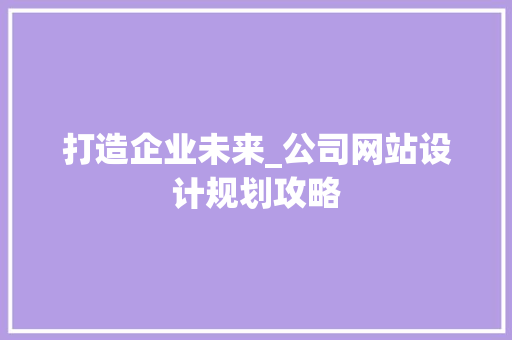 打造企业未来_公司网站设计规划攻略 打造企业未来_公司网站设计规划攻略 SEO关键词