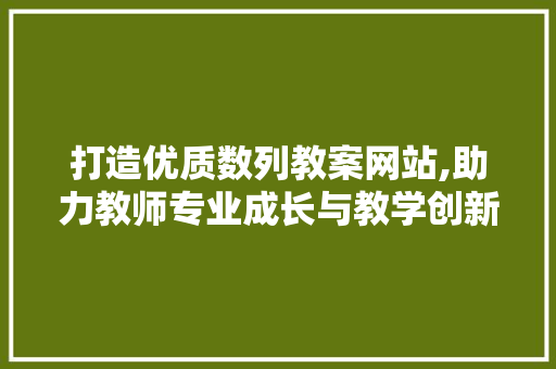 打造优质数列教案网站,助力教师专业成长与教学创新 打造优质数列教案网站,助力教师专业成长与教学创新 搜狗SEO