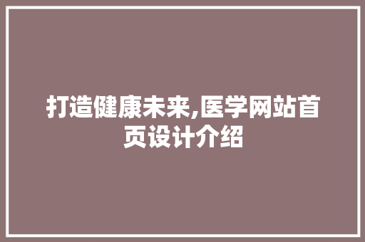 打造健康未来,医学网站首页设计介绍 打造健康未来,医学网站首页设计介绍 百度SEO