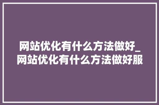 网站优化有什么方法做好_网站优化有什么方法做好服务。 网站优化有什么方法做好_网站优化有什么方法做好服务。 必应SEO