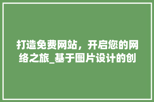 打造免费网站，开启您的网络之旅_基于图片设计的创意与适用指南 打造免费网站，开启您的网络之旅_基于图片设计的创意与适用指南 网站建设公司