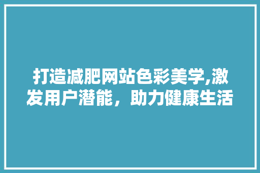 打造减肥网站色彩美学,激发用户潜能，助力健康生活 打造减肥网站色彩美学,激发用户潜能，助力健康生活 搜狗SEO