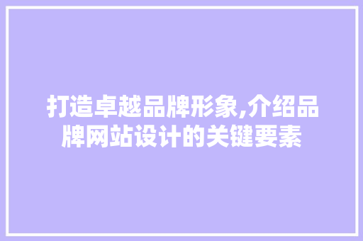 打造卓越品牌形象,介绍品牌网站设计的关键要素 打造卓越品牌形象,介绍品牌网站设计的关键要素 百度SEO