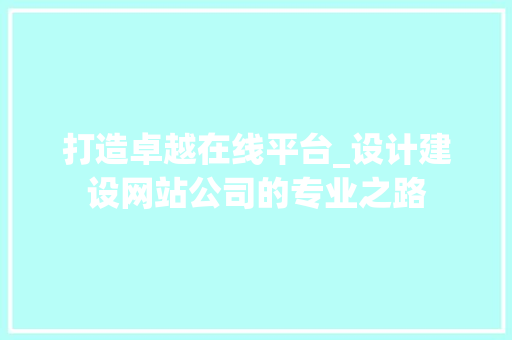 打造卓越在线平台_设计建设网站公司的专业之路 打造卓越在线平台_设计建设网站公司的专业之路 SEO关键词