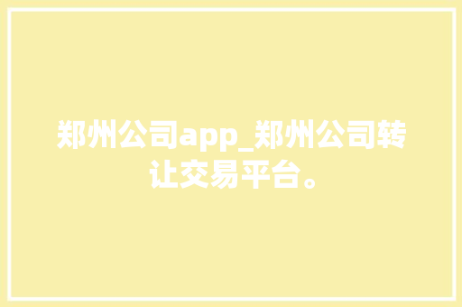 郑州公司app_郑州公司转让交易平台。 郑州公司app_郑州公司转让交易平台。 网站建设公司