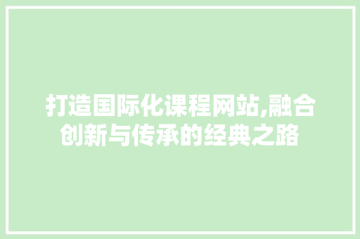 打造国际化课程网站,融合创新与传承的经典之路 打造国际化课程网站,融合创新与传承的经典之路 必应SEO
