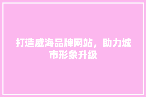 打造威海品牌网站，助力城市形象升级 打造威海品牌网站，助力城市形象升级 搜狗SEO