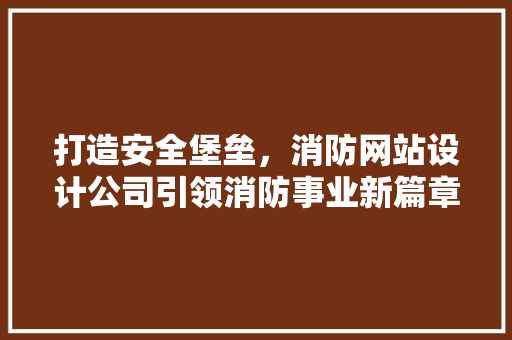 打造安全堡垒，消防网站设计公司引领消防事业新篇章 打造安全堡垒，消防网站设计公司引领消防事业新篇章 网站建设公司