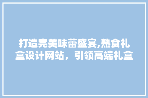 打造完美味蕾盛宴,熟食礼盒设计网站，引领高端礼盒潮流 打造完美味蕾盛宴,熟食礼盒设计网站，引领高端礼盒潮流 神马SEO