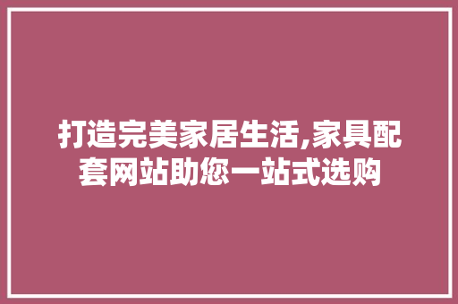打造完美家居生活,家具配套网站助您一站式选购 打造完美家居生活,家具配套网站助您一站式选购 网站建设公司