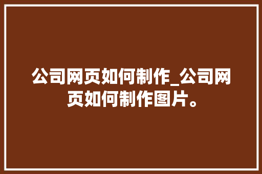公司网页如何制作_公司网页如何制作图片。 公司网页如何制作_公司网页如何制作图片。 网站建设公司