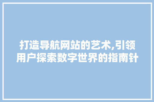 打造导航网站的艺术,引领用户探索数字世界的指南针 打造导航网站的艺术,引领用户探索数字世界的指南针 神马SEO