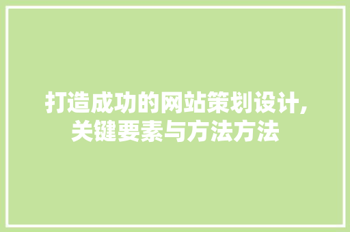 打造成功的网站策划设计,关键要素与方法方法