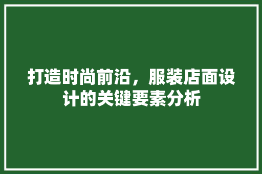 打造时尚前沿，服装店面设计的关键要素分析 打造时尚前沿，服装店面设计的关键要素分析 必应SEO