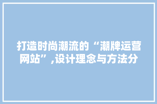 打造时尚潮流的“潮牌运营网站”,设计理念与方法分享 打造时尚潮流的“潮牌运营网站”,设计理念与方法分享 网站建设公司