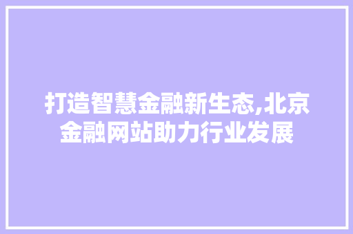 打造智慧金融新生态,北京金融网站助力行业发展 打造智慧金融新生态,北京金融网站助力行业发展 SEO关键词