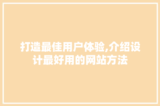 打造最佳用户体验,介绍设计最好用的网站方法 打造最佳用户体验,介绍设计最好用的网站方法 SEO关键词
