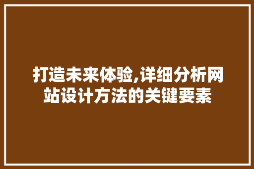 打造未来体验,详细分析网站设计方法的关键要素 打造未来体验,详细分析网站设计方法的关键要素 百度SEO