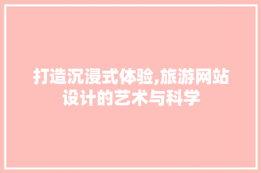 打造沉浸式体验,旅游网站设计的艺术与科学 打造沉浸式体验,旅游网站设计的艺术与科学 SEO关键词