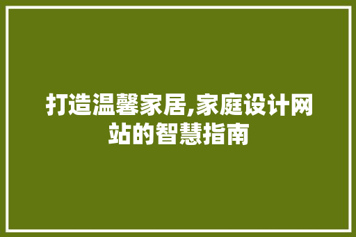 打造温馨家居,家庭设计网站的智慧指南 打造温馨家居,家庭设计网站的智慧指南 搜狗SEO