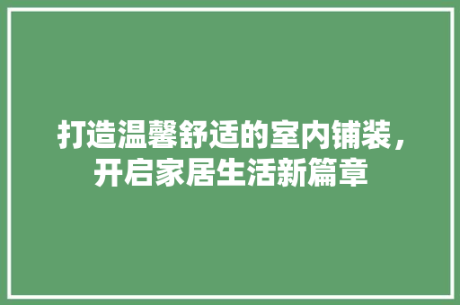 打造温馨舒适的室内铺装，开启家居生活新篇章 打造温馨舒适的室内铺装，开启家居生活新篇章 搜狗SEO