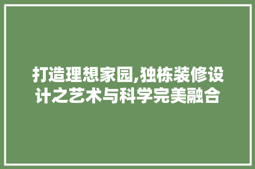 打造理想家园,独栋装修设计之艺术与科学完美融合