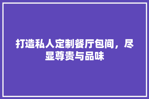 打造私人定制餐厅包间，尽显尊贵与品味 打造私人定制餐厅包间，尽显尊贵与品味 网站建设公司